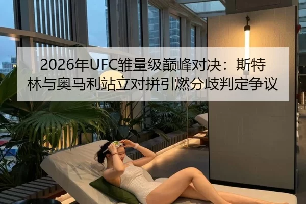 2026年UFC雏量级巅峰对决：斯特林与奥马利站立对拼引燃分歧判定争议