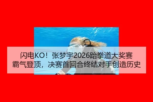 闪电KO！张梦宇2026跆拳道大奖赛霸气登顶，决赛首回合终结对手创造历史