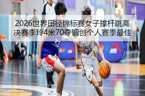 2026世界田径锦标赛女子撑杆跳高决赛李玲4米70夺铜创个人赛季最佳
