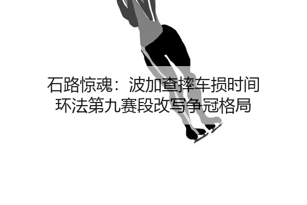 石路惊魂：波加查摔车损时间 环法第九赛段改写争冠格局